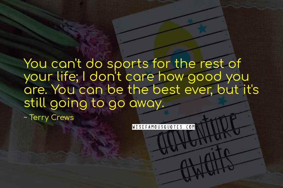 Terry Crews Quotes: You can't do sports for the rest of your life; I don't care how good you are. You can be the best ever, but it's still going to go away.