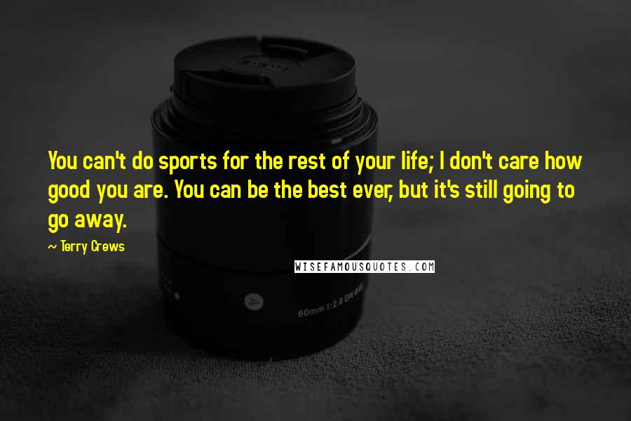 Terry Crews Quotes: You can't do sports for the rest of your life; I don't care how good you are. You can be the best ever, but it's still going to go away.