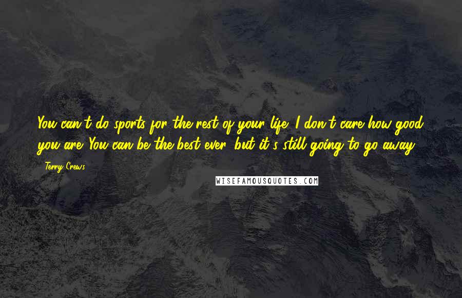 Terry Crews Quotes: You can't do sports for the rest of your life; I don't care how good you are. You can be the best ever, but it's still going to go away.