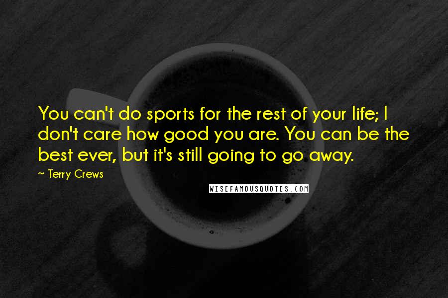 Terry Crews Quotes: You can't do sports for the rest of your life; I don't care how good you are. You can be the best ever, but it's still going to go away.