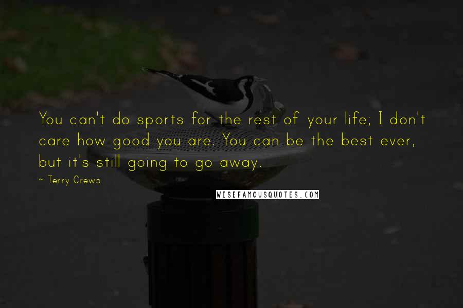 Terry Crews Quotes: You can't do sports for the rest of your life; I don't care how good you are. You can be the best ever, but it's still going to go away.