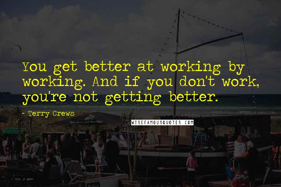 Terry Crews Quotes: You get better at working by working. And if you don't work, you're not getting better.