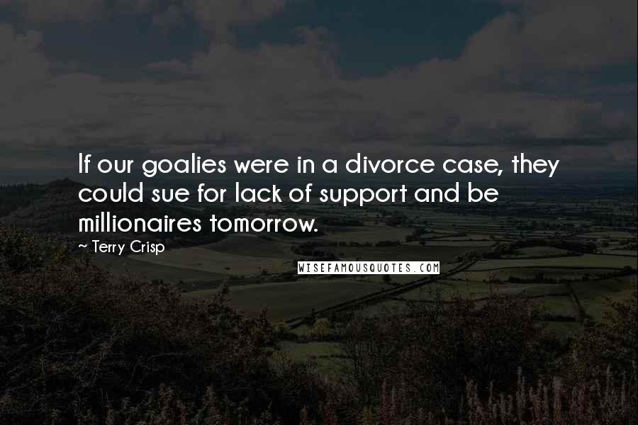 Terry Crisp Quotes: If our goalies were in a divorce case, they could sue for lack of support and be millionaires tomorrow.