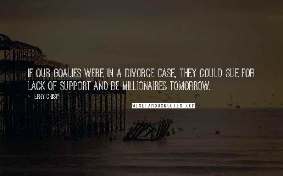 Terry Crisp Quotes: If our goalies were in a divorce case, they could sue for lack of support and be millionaires tomorrow.