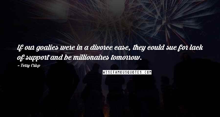 Terry Crisp Quotes: If our goalies were in a divorce case, they could sue for lack of support and be millionaires tomorrow.