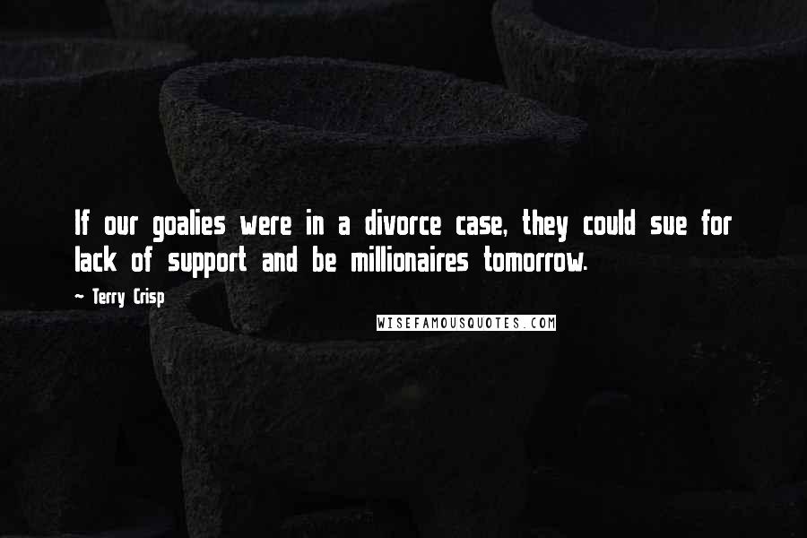 Terry Crisp Quotes: If our goalies were in a divorce case, they could sue for lack of support and be millionaires tomorrow.