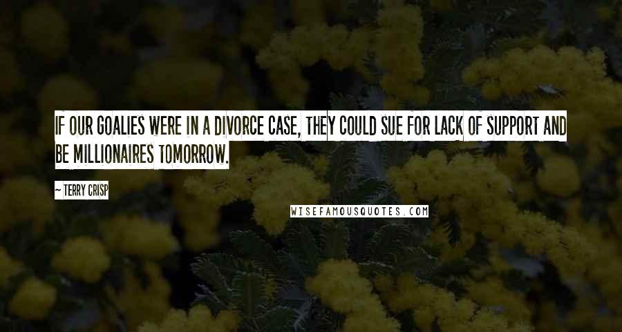 Terry Crisp Quotes: If our goalies were in a divorce case, they could sue for lack of support and be millionaires tomorrow.