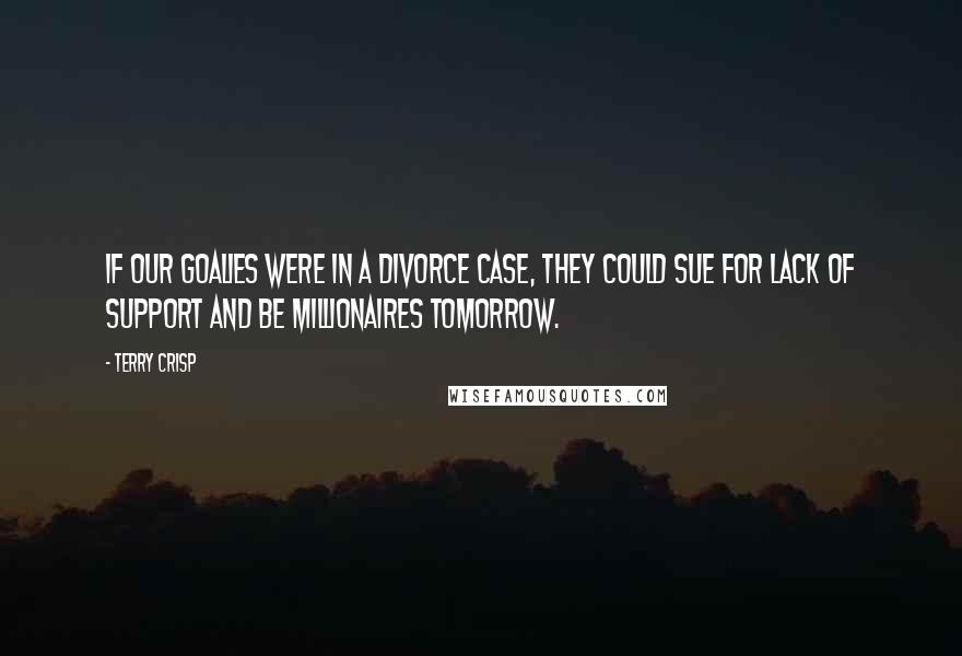 Terry Crisp Quotes: If our goalies were in a divorce case, they could sue for lack of support and be millionaires tomorrow.