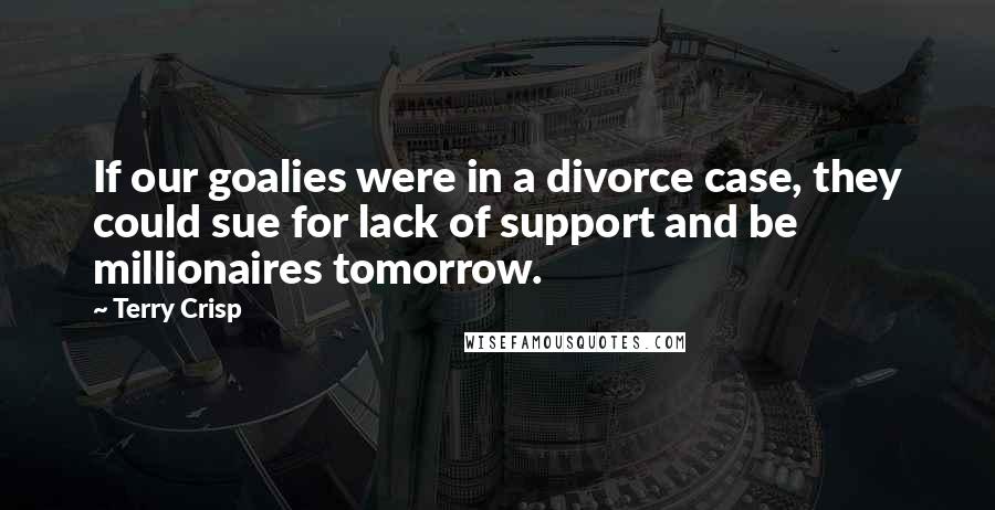 Terry Crisp Quotes: If our goalies were in a divorce case, they could sue for lack of support and be millionaires tomorrow.