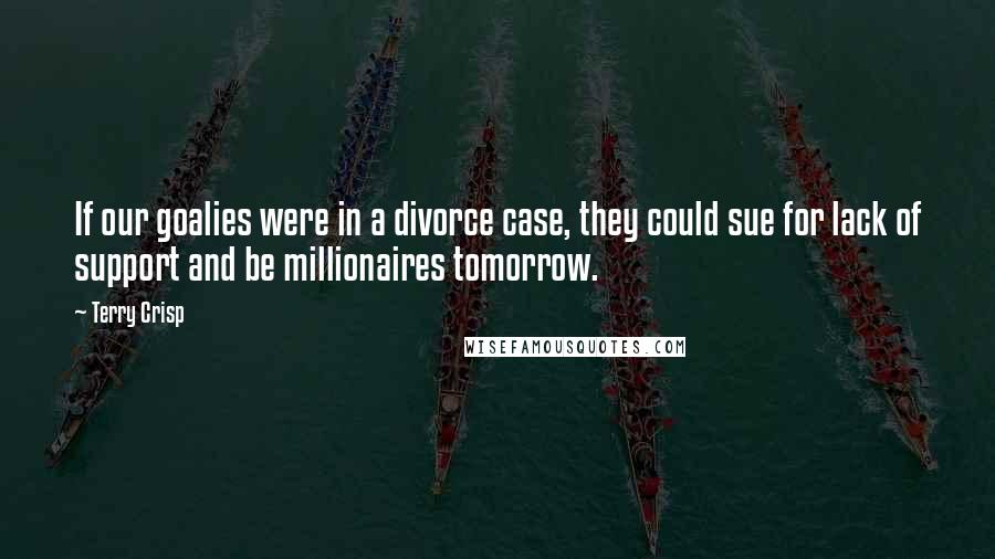 Terry Crisp Quotes: If our goalies were in a divorce case, they could sue for lack of support and be millionaires tomorrow.