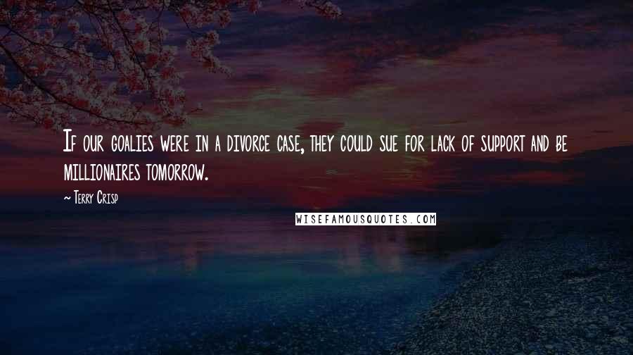 Terry Crisp Quotes: If our goalies were in a divorce case, they could sue for lack of support and be millionaires tomorrow.
