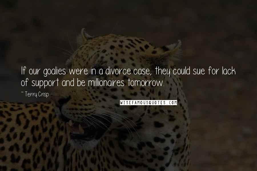 Terry Crisp Quotes: If our goalies were in a divorce case, they could sue for lack of support and be millionaires tomorrow.