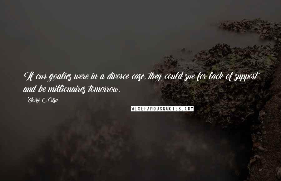 Terry Crisp Quotes: If our goalies were in a divorce case, they could sue for lack of support and be millionaires tomorrow.
