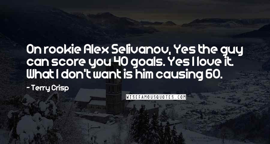 Terry Crisp Quotes: On rookie Alex Selivanov, Yes the guy can score you 40 goals. Yes I love it. What I don't want is him causing 60.