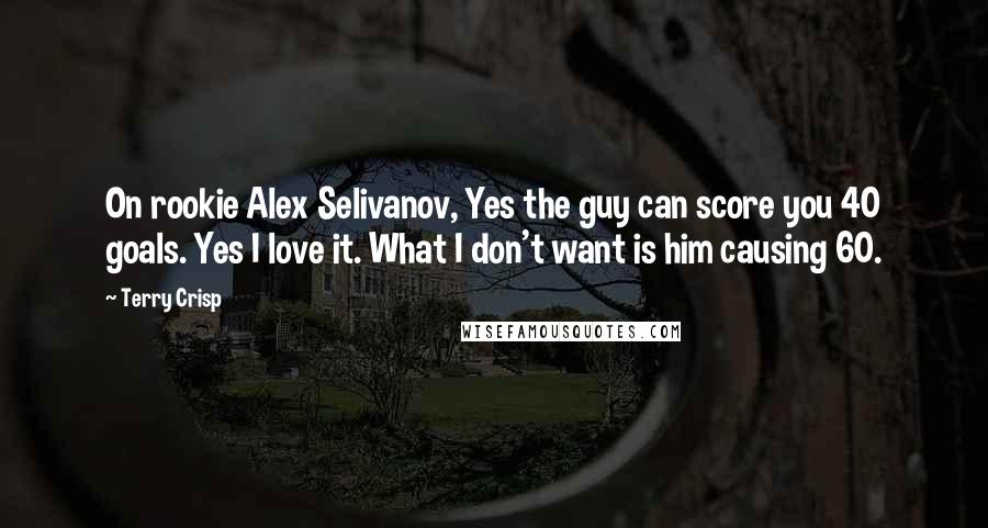 Terry Crisp Quotes: On rookie Alex Selivanov, Yes the guy can score you 40 goals. Yes I love it. What I don't want is him causing 60.