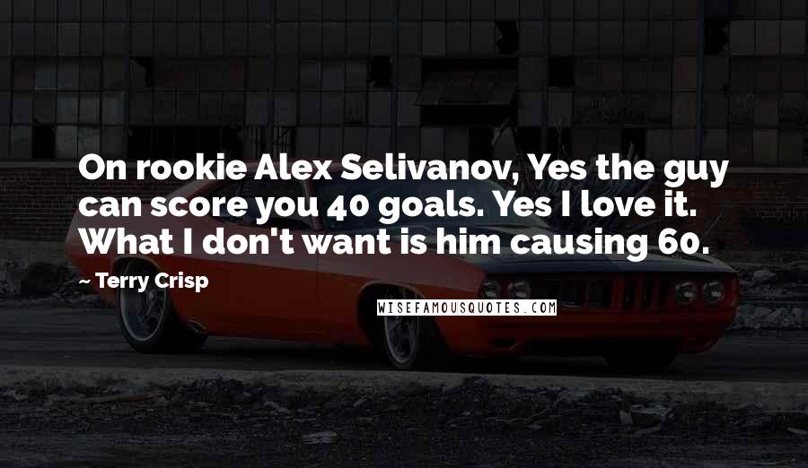 Terry Crisp Quotes: On rookie Alex Selivanov, Yes the guy can score you 40 goals. Yes I love it. What I don't want is him causing 60.