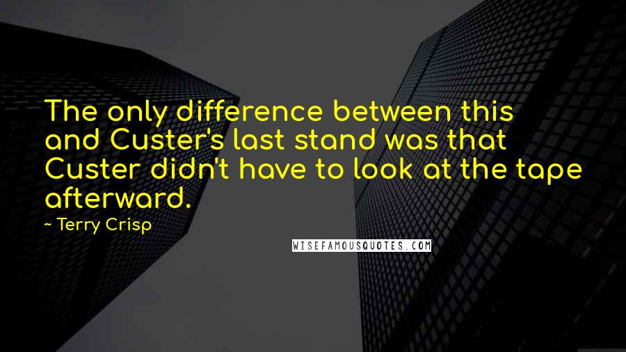Terry Crisp Quotes: The only difference between this and Custer's last stand was that Custer didn't have to look at the tape afterward.