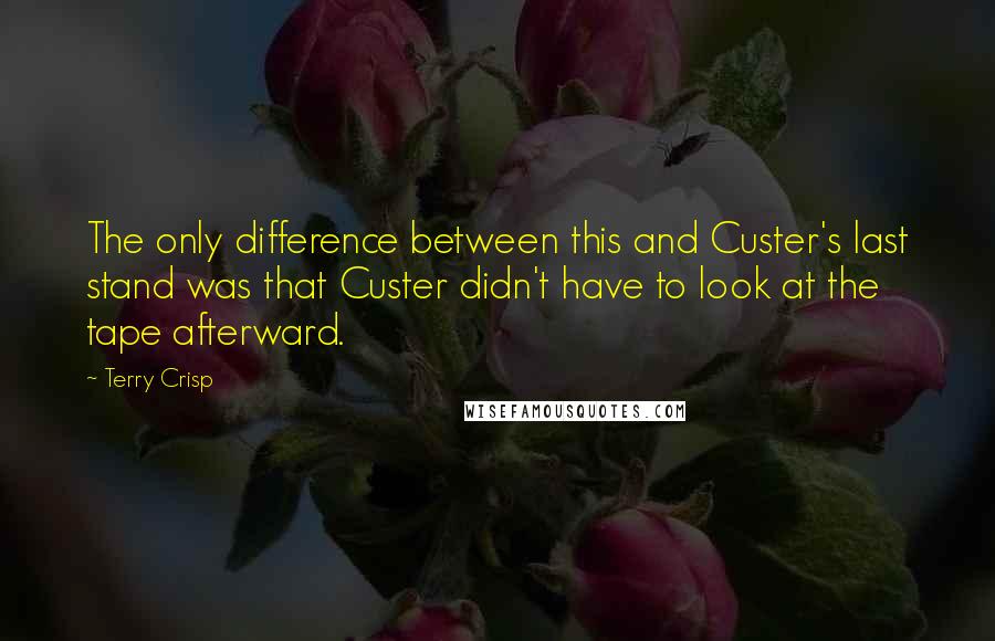 Terry Crisp Quotes: The only difference between this and Custer's last stand was that Custer didn't have to look at the tape afterward.