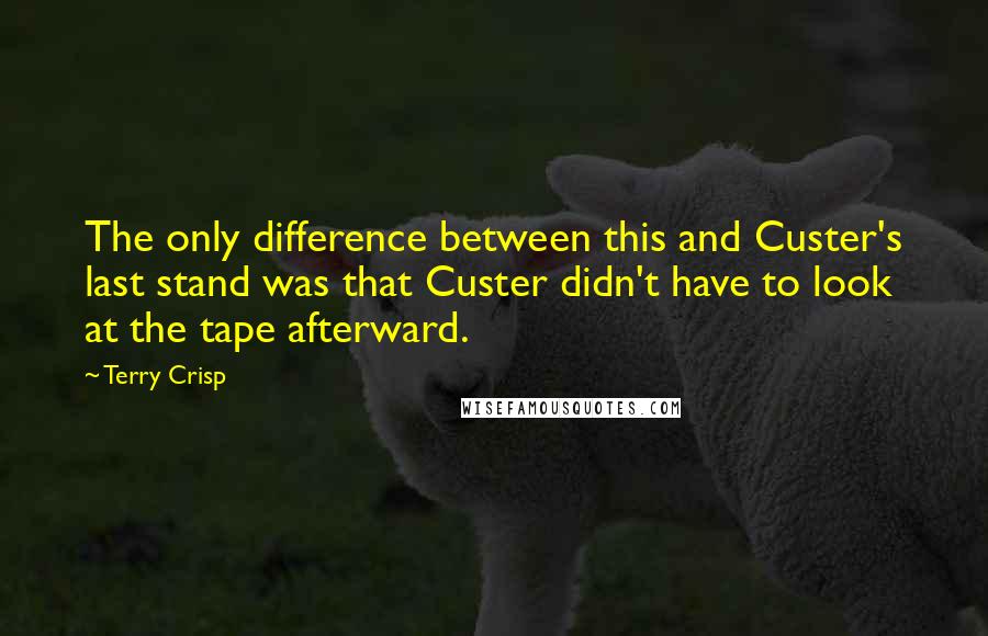 Terry Crisp Quotes: The only difference between this and Custer's last stand was that Custer didn't have to look at the tape afterward.