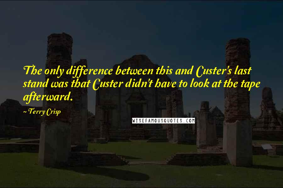 Terry Crisp Quotes: The only difference between this and Custer's last stand was that Custer didn't have to look at the tape afterward.