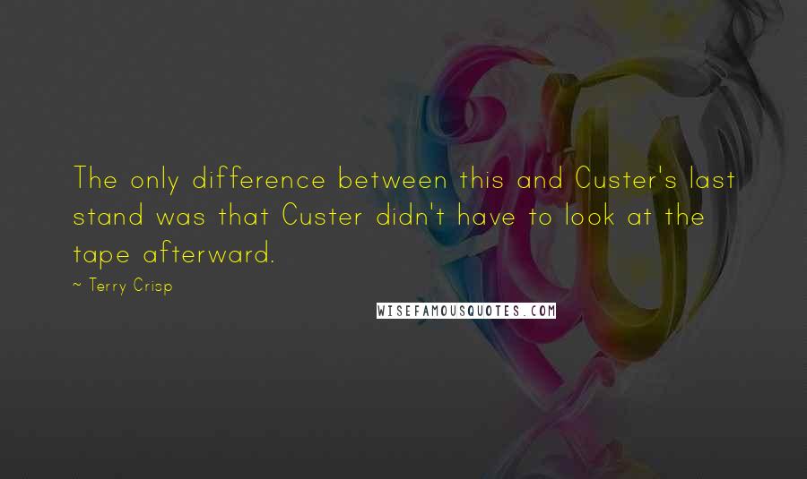 Terry Crisp Quotes: The only difference between this and Custer's last stand was that Custer didn't have to look at the tape afterward.