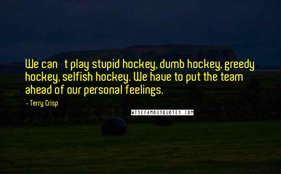 Terry Crisp Quotes: We can't play stupid hockey, dumb hockey, greedy hockey, selfish hockey. We have to put the team ahead of our personal feelings.