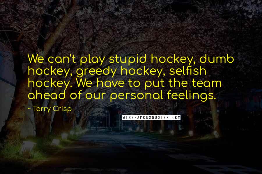 Terry Crisp Quotes: We can't play stupid hockey, dumb hockey, greedy hockey, selfish hockey. We have to put the team ahead of our personal feelings.