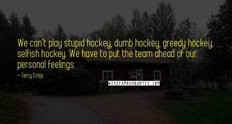 Terry Crisp Quotes: We can't play stupid hockey, dumb hockey, greedy hockey, selfish hockey. We have to put the team ahead of our personal feelings.