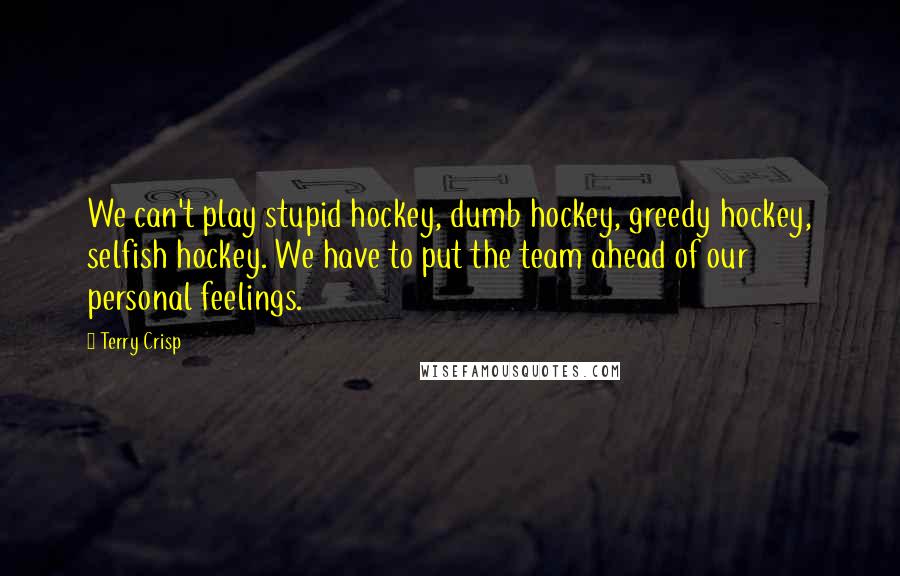 Terry Crisp Quotes: We can't play stupid hockey, dumb hockey, greedy hockey, selfish hockey. We have to put the team ahead of our personal feelings.