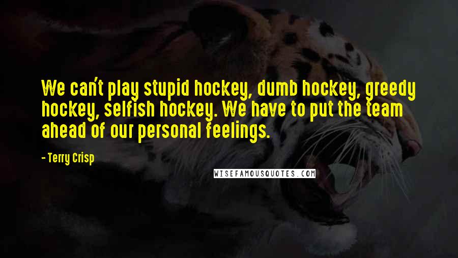 Terry Crisp Quotes: We can't play stupid hockey, dumb hockey, greedy hockey, selfish hockey. We have to put the team ahead of our personal feelings.