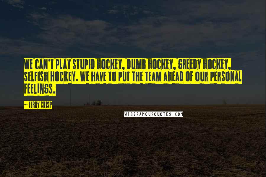 Terry Crisp Quotes: We can't play stupid hockey, dumb hockey, greedy hockey, selfish hockey. We have to put the team ahead of our personal feelings.