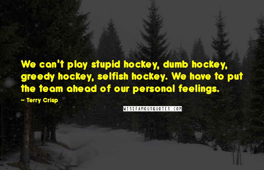 Terry Crisp Quotes: We can't play stupid hockey, dumb hockey, greedy hockey, selfish hockey. We have to put the team ahead of our personal feelings.