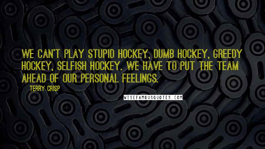 Terry Crisp Quotes: We can't play stupid hockey, dumb hockey, greedy hockey, selfish hockey. We have to put the team ahead of our personal feelings.