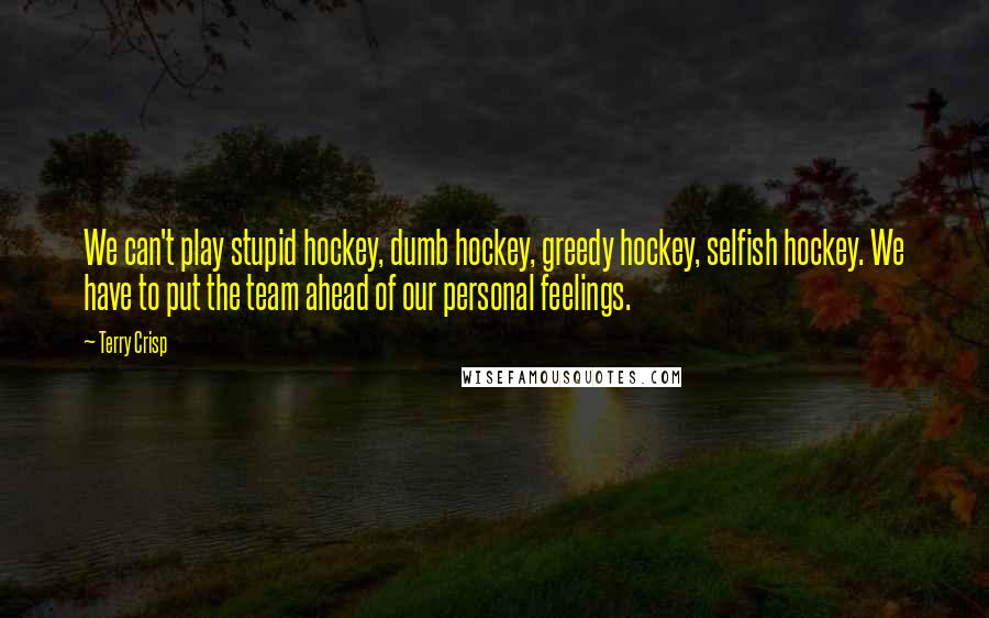 Terry Crisp Quotes: We can't play stupid hockey, dumb hockey, greedy hockey, selfish hockey. We have to put the team ahead of our personal feelings.