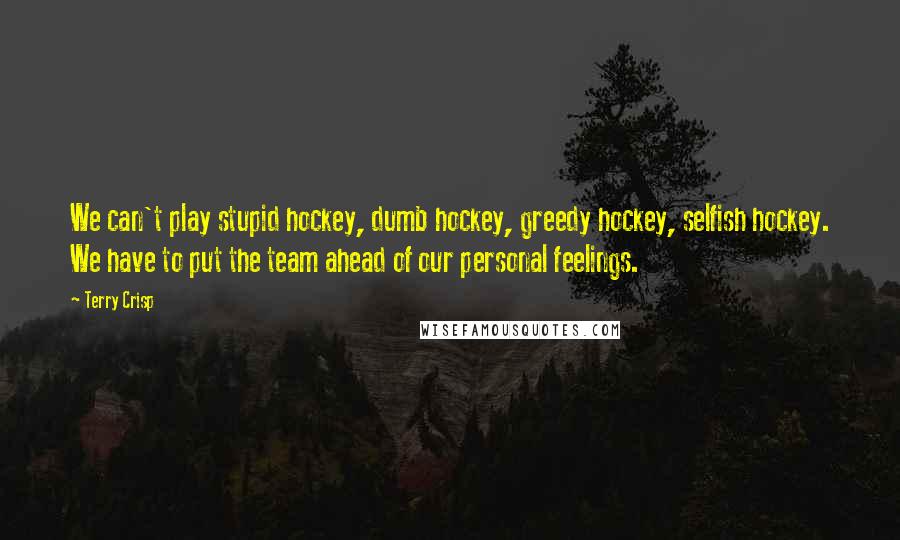 Terry Crisp Quotes: We can't play stupid hockey, dumb hockey, greedy hockey, selfish hockey. We have to put the team ahead of our personal feelings.