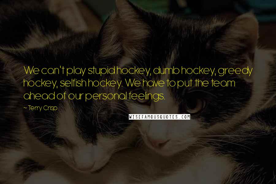 Terry Crisp Quotes: We can't play stupid hockey, dumb hockey, greedy hockey, selfish hockey. We have to put the team ahead of our personal feelings.