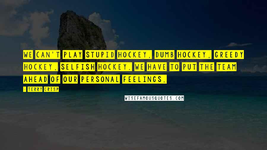 Terry Crisp Quotes: We can't play stupid hockey, dumb hockey, greedy hockey, selfish hockey. We have to put the team ahead of our personal feelings.