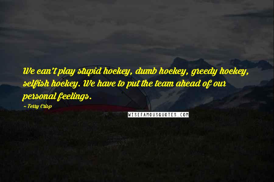 Terry Crisp Quotes: We can't play stupid hockey, dumb hockey, greedy hockey, selfish hockey. We have to put the team ahead of our personal feelings.