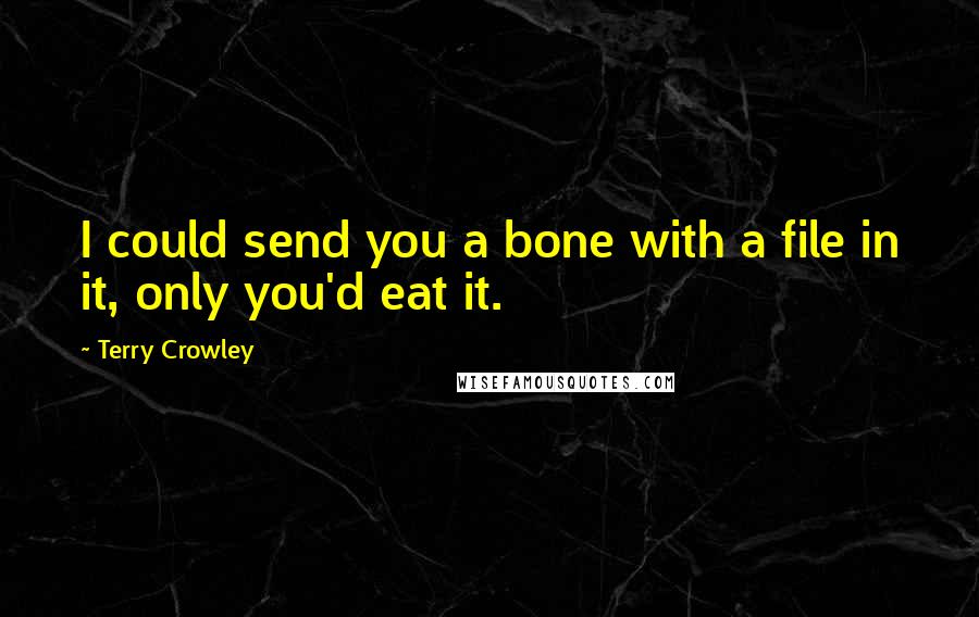 Terry Crowley Quotes: I could send you a bone with a file in it, only you'd eat it.