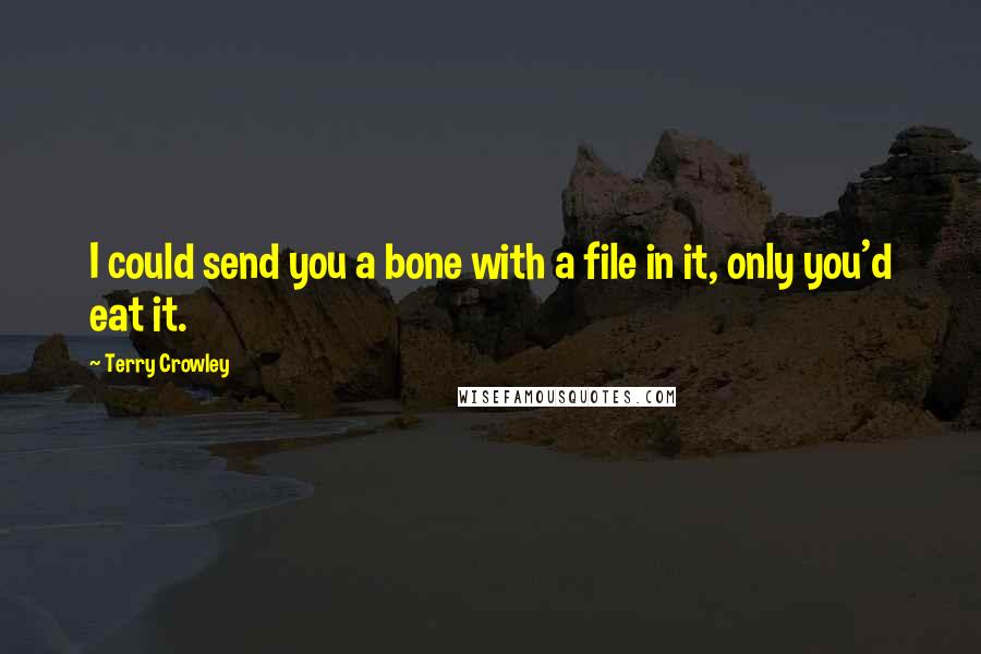 Terry Crowley Quotes: I could send you a bone with a file in it, only you'd eat it.