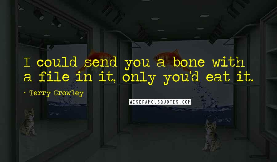 Terry Crowley Quotes: I could send you a bone with a file in it, only you'd eat it.