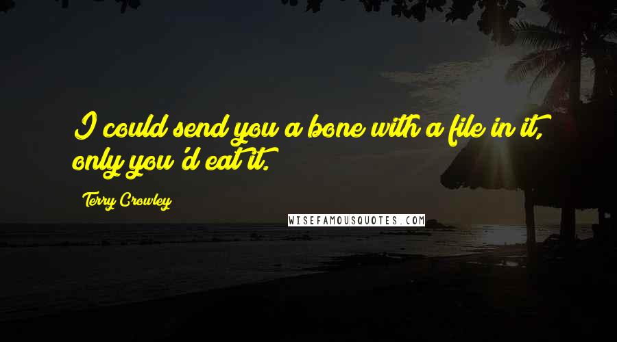 Terry Crowley Quotes: I could send you a bone with a file in it, only you'd eat it.