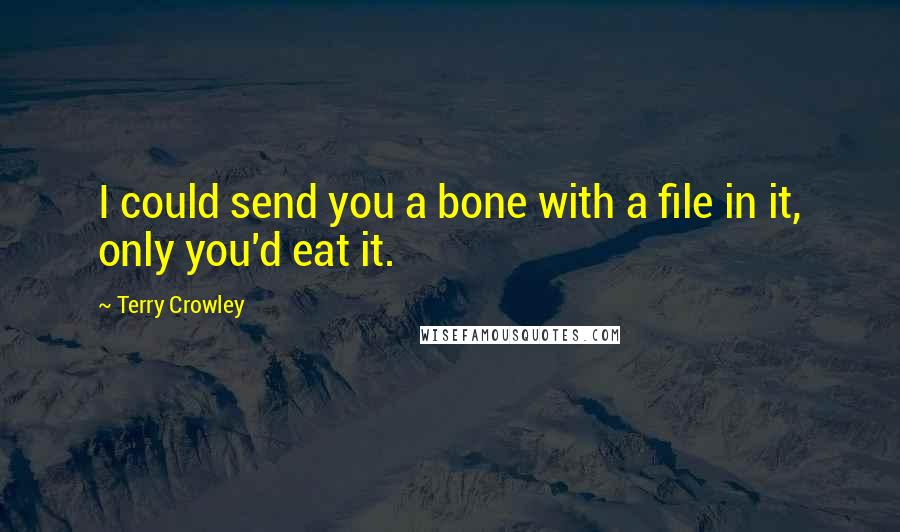 Terry Crowley Quotes: I could send you a bone with a file in it, only you'd eat it.