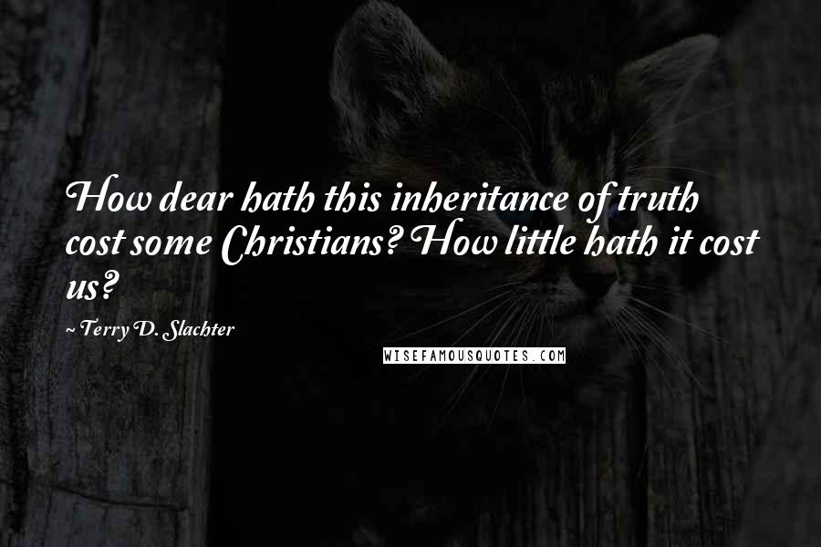 Terry D. Slachter Quotes: How dear hath this inheritance of truth cost some Christians? How little hath it cost us?