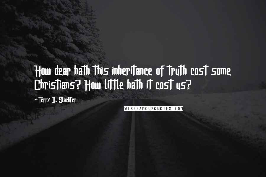 Terry D. Slachter Quotes: How dear hath this inheritance of truth cost some Christians? How little hath it cost us?