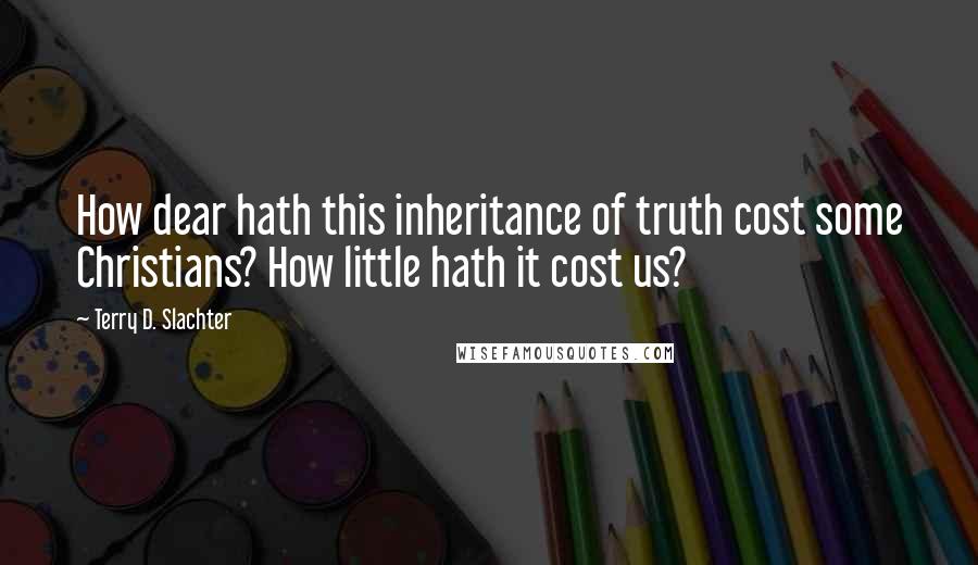 Terry D. Slachter Quotes: How dear hath this inheritance of truth cost some Christians? How little hath it cost us?