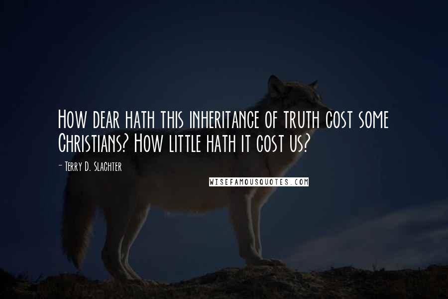 Terry D. Slachter Quotes: How dear hath this inheritance of truth cost some Christians? How little hath it cost us?