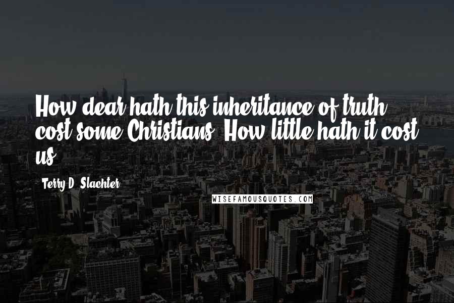 Terry D. Slachter Quotes: How dear hath this inheritance of truth cost some Christians? How little hath it cost us?