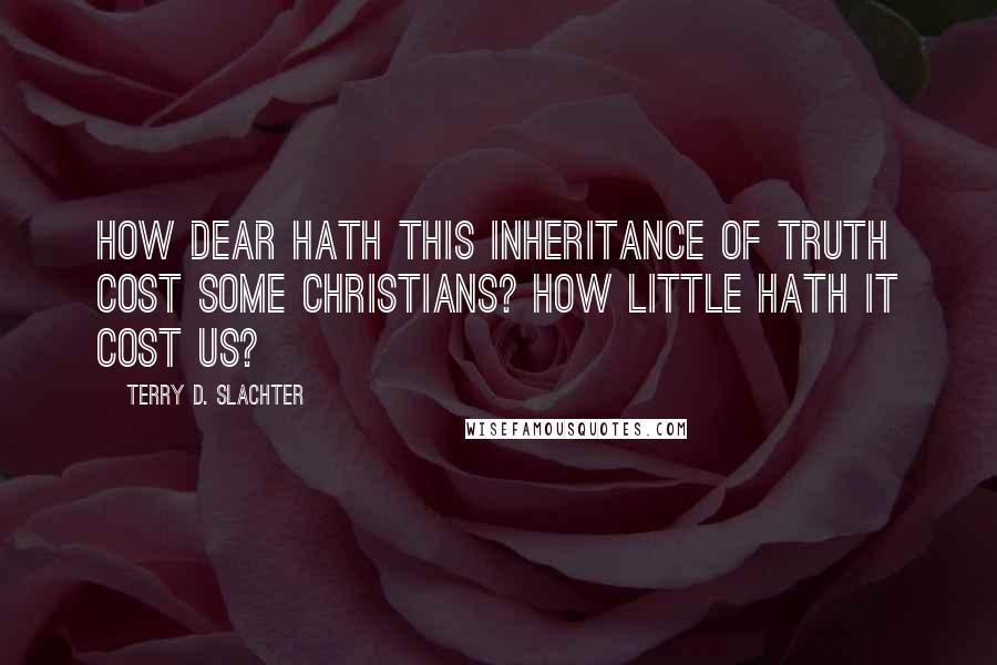 Terry D. Slachter Quotes: How dear hath this inheritance of truth cost some Christians? How little hath it cost us?