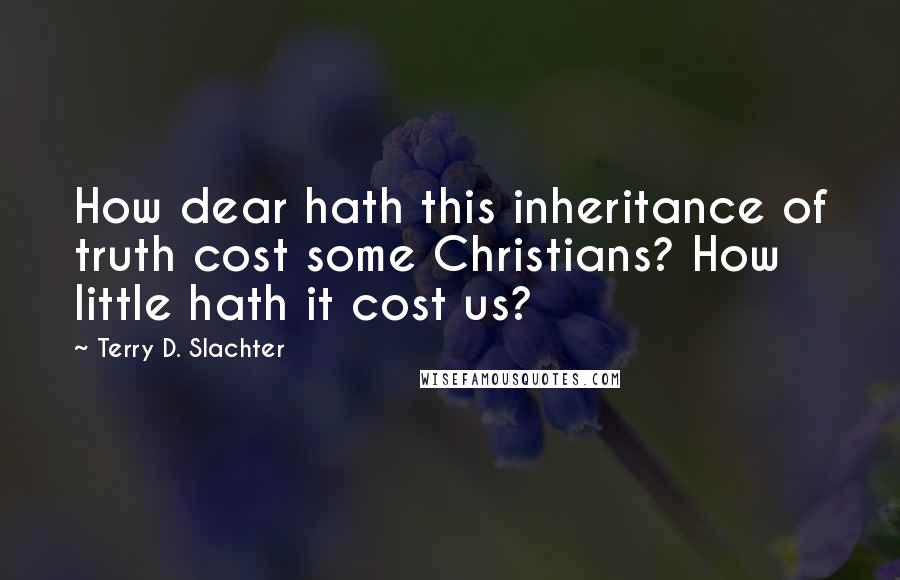Terry D. Slachter Quotes: How dear hath this inheritance of truth cost some Christians? How little hath it cost us?